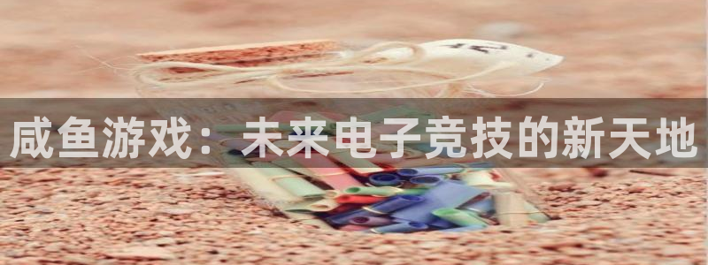 新宝GG子文化是干嘛的：咸鱼游戏：未来电子竞技的新天地