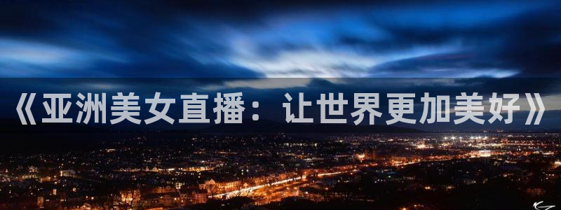 乐球直播nba在线直播：《亚洲美女直播：让世界更加美好》